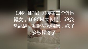 《用利抽插》紧接第二个外围骚女，168CM大长腿，69姿势舔逼，翘起屁股猛操，妹子多被操疼了