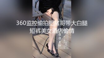 360监控偷拍肥猪哥带大白腿短裤美女酒店偷情