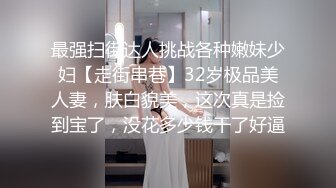 最强扫街达人挑战各种嫩妹少妇【走街串巷】32岁极品美人妻，肤白貌美，这次真是捡到宝了，没花多少钱干了好逼