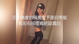 三个角度拍摄美女下面白带挺长左右摇摆着肥腚真白