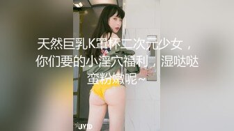 天然巨乳K罩杯二次元少女，你们要的小淫穴福利，湿哒哒蛮粉嫩呢~