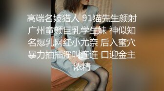 高端名妓猎人 91猫先生颜射广州童颜巨乳学生妹 神似知名爆乳网红小尤奈 后入蜜穴暴力抽插淫叫连连 口迎金主浓精