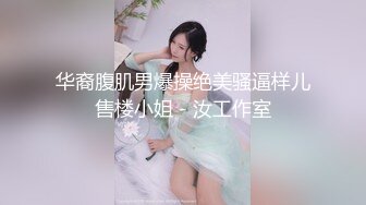 华裔腹肌男爆操绝美骚逼样儿售楼小姐 - 汝工作室