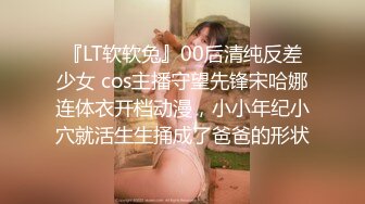 『LT软软兔』00后清纯反差少女 cos主播守望先锋宋哈娜连体衣开档动漫，小小年纪小穴就活生生捅成了爸爸的形状