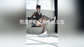 男友在拍兄弟干她女友