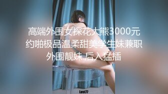 高端外围女探花大熊3000元约啪极品温柔甜美学生妹兼职外围靓妹 后入猛插