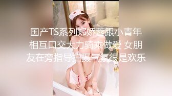 国产TS系列郑娇蓉跟小青年相互口交大力骑乘做爱 女朋友在旁指导拍摄气氛很是欢乐