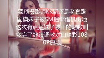 猥琐摄影师KK哥还是老套路国模妹子被SM捆绑借机肏她这次有点猛妹子被干的嗷嗷叫爽完了继续调教对白精彩1080P原版