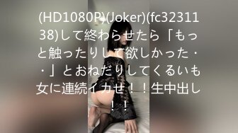 (HD1080P)(Joker)(fc3231138)して終わらせたら「もっと触ったりして欲しかった・・」とおねだりしてくるいも女に連続イカせ！！生中出し！！