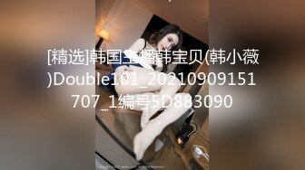 [精选]韩国主播韩宝贝(韩小薇)Double101_20210909151707_1编号5D883090