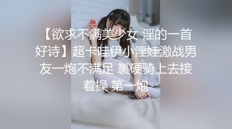 【欲求不满美少女 淫的一首好诗】超卡哇伊小淫娃激战男友一炮不满足 裹硬骑上去接着操 第一炮