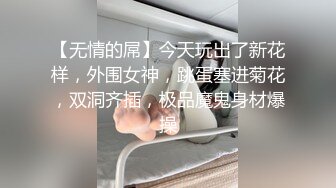 【无情的屌】今天玩出了新花样，外围女神，跳蛋塞进菊花，双洞齐插，极品魔鬼身材爆操