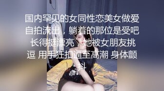 国内罕见的女同性恋美女做爱自拍流出，躺着的那位是受吧 长得挺漂亮，她被女朋友挑逗 用手狂扣逼至高潮 身体颤抖