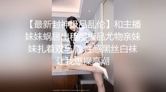 【最新封神极品乱伦】和主播妹妹蜗居出租屋极品尤物亲妹妹扎着双马尾 性感黑丝白袜让我爆操高潮