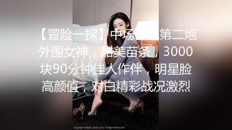 【冒险一探】中场休息第二炮外围女神，甜美苗条，3000块90分钟佳人作伴，明星脸高颜值，对白精彩战况激烈