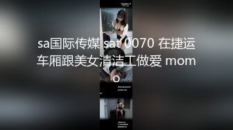 sa国际传媒 sat 0070 在捷运车厢跟美女清洁工做爱 momo