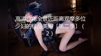 高清广角全景近距离观摩多位少妇的极品美鲍〔第二季〕（2）