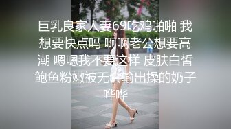 巨乳良家人妻69吃鸡啪啪 我想要快点吗 啊啊老公想要高潮 嗯嗯我不要这样 皮肤白皙鲍鱼粉嫩被无套输出操的奶子哗哗