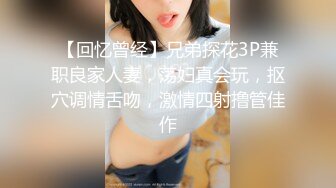 【回忆曾经】兄弟探花3P兼职良家人妻，荡妇真会玩，抠穴调情舌吻，激情四射撸管佳作