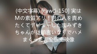 (中文字幕) [cawd-150] 実はMの素質アリ！男の人を責めたくてデビューした南みずきちゃんが従順言いなりでハメまくった完全個撮映像