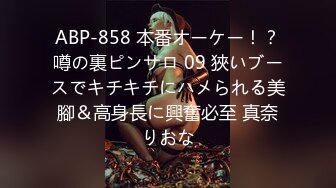 ABP-858 本番オーケー！？噂の裏ピンサロ 09 狹いブースでキチキチにハメられる美腳＆高身長に興奮必至 真奈りおな