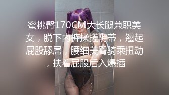 蜜桃臀170CM大长腿兼职美女，脱下内裤揉搓阴蒂，翘起屁股舔屌，腰细美臀骑乘扭动，扶着屁股后入爆插