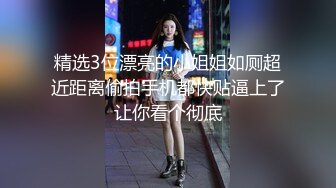 精选3位漂亮的小姐姐如厕超近距离偷拍手机都快贴逼上了让你看个彻底