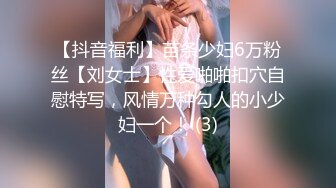 【抖音福利】苗条少妇6万粉丝【刘女士】性爱啪啪扣穴自慰特写，风情万种勾人的小少妇一个！ (3)