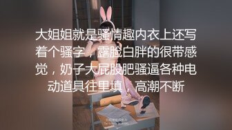 大姐姐就是骚情趣内衣上还写着个骚字，露脸白胖的很带感觉，奶子大屁股肥骚逼各种电动道具往里填，高潮不断