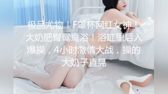 极品尤物！F罩杯网红女神！大奶肥臀鸳鸯浴！浴缸里后入爆操，4小时激情大战，操的大奶子直晃