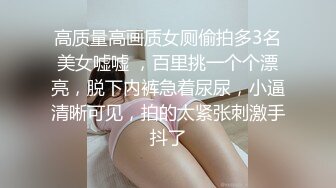 高质量高画质女厕偷拍多3名美女嘘嘘 ，百里挑一个个漂亮，脱下内裤急着尿尿，小逼清晰可见，拍的太紧张刺激手抖了