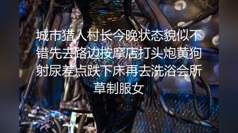 城市猎人村长今晚状态貌似不错先去路边按摩店打头炮黄狗射尿差点跌下床再去洗浴会所草制服女