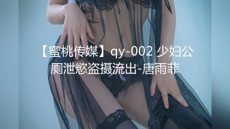 【蜜桃传媒】qy-002 少妇公厕泄慾盗摄流出-唐雨菲