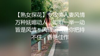 【熟女探花】专攻美人妻风情万种妩媚动人，姐姐一举一动皆是风情，风骚浪叫让你把持不住，香艳佳作