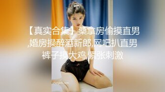 【真实合集】桑拿房偷摸直男,婚房操醉酒新郎,网吧扒直男裤子摸大鸡,紧张刺激