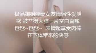 极品御姐淫妻女友情侣性爱泄密 被艹得大脑一片空白直喊爸爸~爸爸~  表情超享受肉棒在下体带来的快感