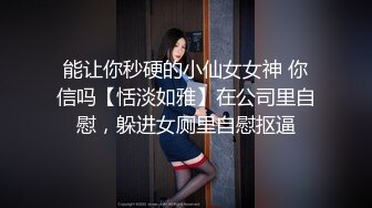 能让你秒硬的小仙女女神 你信吗【恬淡如雅】在公司里自慰，躲进女厕里自慰抠逼