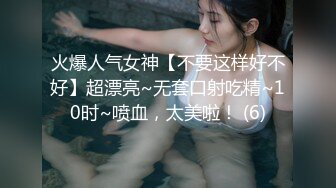 火爆人气女神【不要这样好不好】超漂亮~无套口射吃精~10时~喷血，太美啦！ (6)