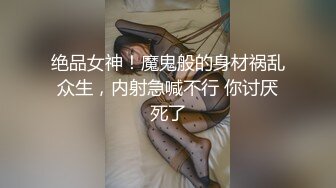 绝品女神！魔鬼般的身材祸乱众生，内射急喊不行 你讨厌死了