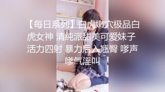 【每日系列】白虎嫩穴极品白虎女神 清纯派甜美可爱妹子 活力四射 暴力后入翘臀 嗲声嗲气淫叫