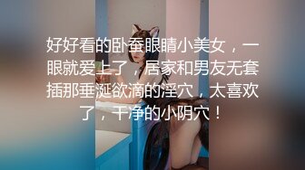 好好看的卧蚕眼睛小美女，一眼就爱上了，居家和男友无套插那垂涎欲滴的淫穴，太喜欢了，干净的小阴穴！