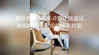 麻豆传媒 MDX-0170 强逼兄妹相奸还债 乱伦操妹影片实录