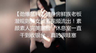 【劲爆猛料】健身房鲜族老板潜规则美女员工视频流出！素颜素人完美露脸，休息室一直干到收银台，真的很哇塞