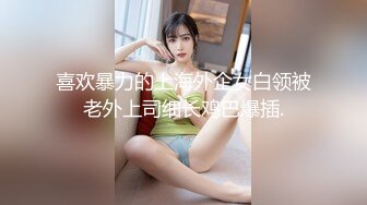 喜欢暴力的上海外企女白领被老外上司细长鸡巴爆插.