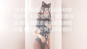 学士服 超级反差极品身材学姐女神『小D姐姐』学校图书馆 厕所 舞蹈室偷偷紫薇潮喷 肛塞 炮击齐上 爽到浑身颤抖 上 (2)