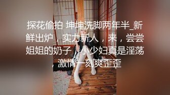 探花偷拍 坤坤洗脚两年半_新鲜出炉，实力新人，来，尝尝姐姐的奶子，小少妇真是淫荡，激情一刻爽歪歪