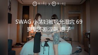 SWAG 小荡妇被吸允湿穴 69爽到不断淫叫 惠子