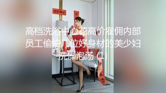 高档洗浴中心花高价雇佣内部员工偷拍几位好身材的美少妇洗澡泡汤 (1)