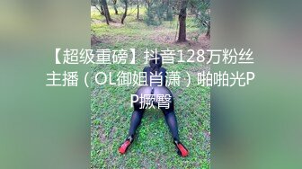 【超级重磅】抖音128万粉丝主播（OL御姐肖潇）啪啪光PP撅臀