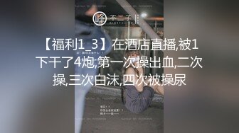 【福利1_3】在酒店直播,被1下干了4炮,第一次操出血,二次操,三次白沫,四次被操尿